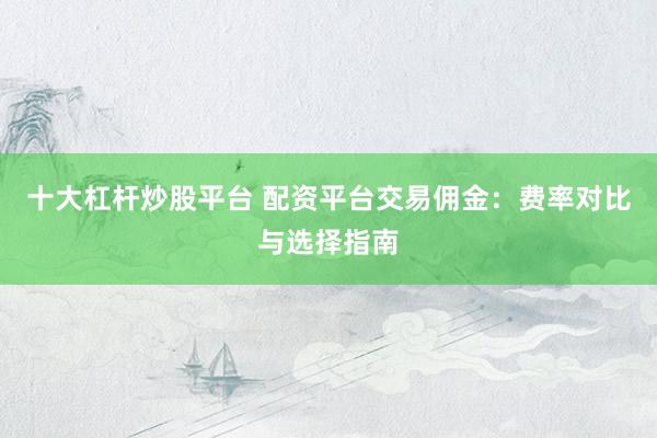十大杠杆炒股平台 配资平台交易佣金：费率对比与选择指南