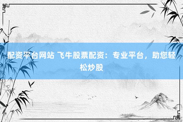 配资平台网站 飞牛股票配资：专业平台，助您轻松炒股