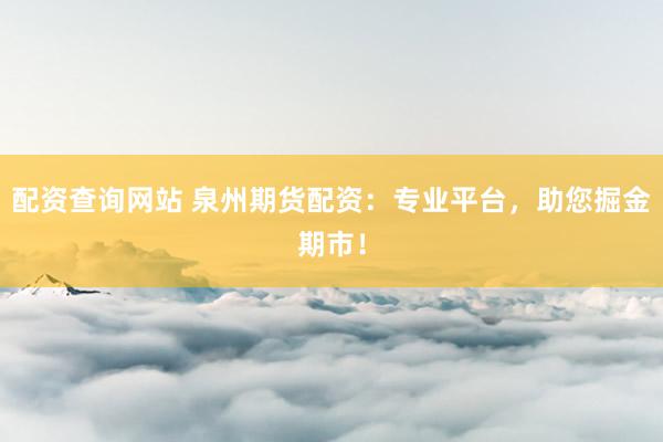 配资查询网站 泉州期货配资：专业平台，助您掘金期市！