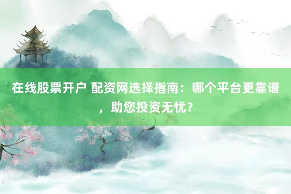 在线股票开户 配资网选择指南：哪个平台更靠谱，助您投资无忧？