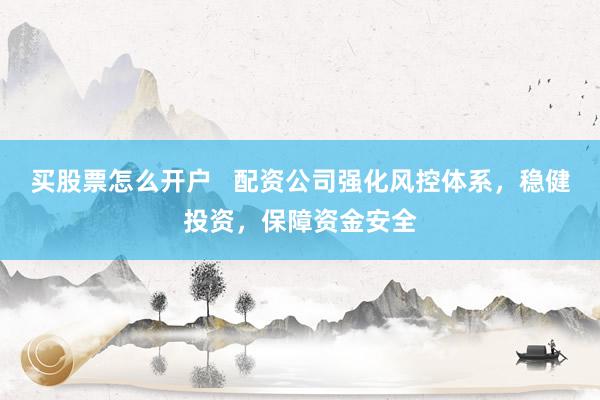 买股票怎么开户   配资公司强化风控体系，稳健投资，保障资金安全