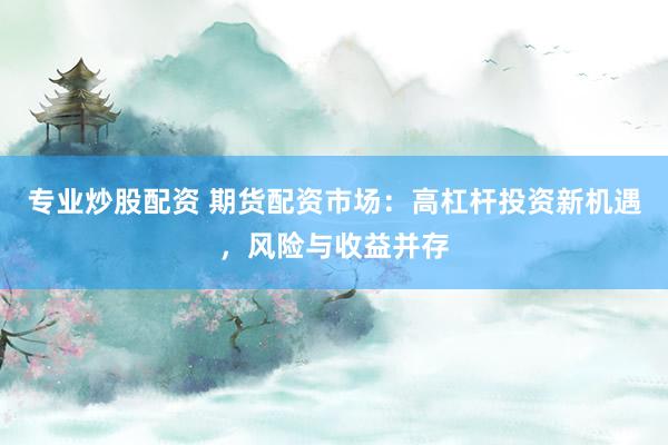专业炒股配资 期货配资市场：高杠杆投资新机遇，风险与收益并存