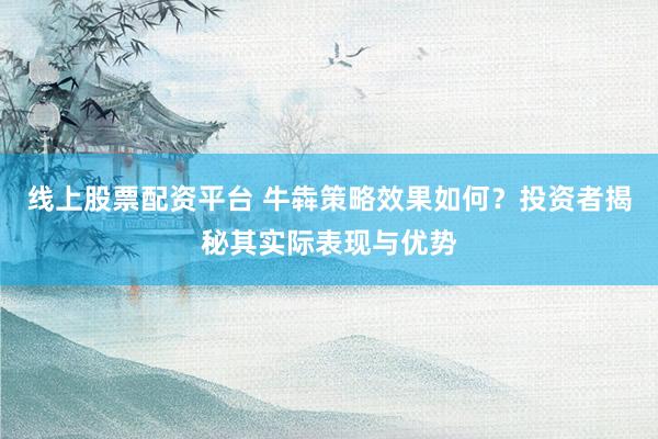 线上股票配资平台 牛犇策略效果如何？投资者揭秘其实际表现与优势