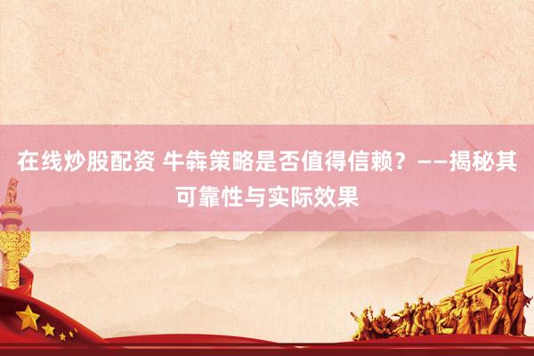 在线炒股配资 牛犇策略是否值得信赖？——揭秘其可靠性与实际效果