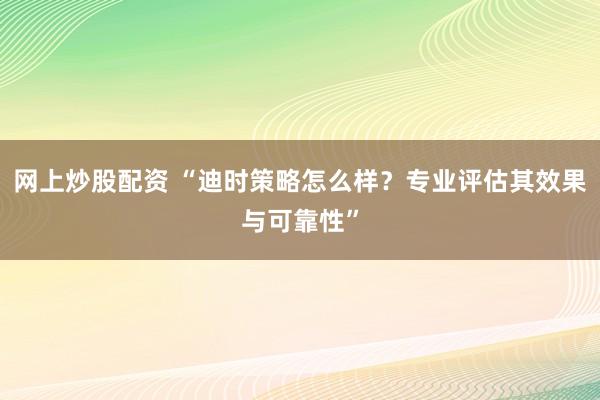 网上炒股配资 “迪时策略怎么样？专业评估其效果与可靠性”
