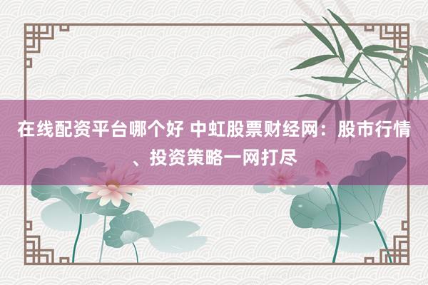 在线配资平台哪个好 中虹股票财经网：股市行情、投资策略一网打尽