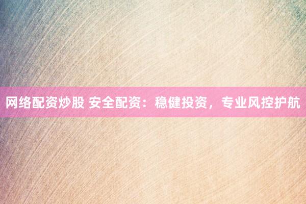 网络配资炒股 安全配资：稳健投资，专业风控护航