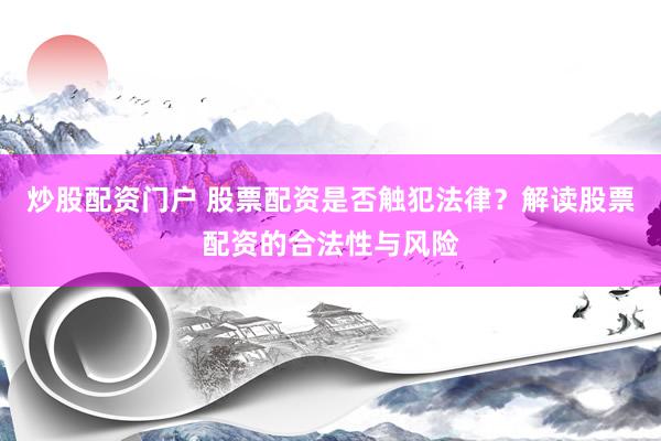 炒股配资门户 股票配资是否触犯法律？解读股票配资的合法性与风险