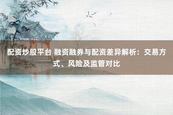 配资炒股平台 融资融券与配资差异解析：交易方式、风险及监管对比