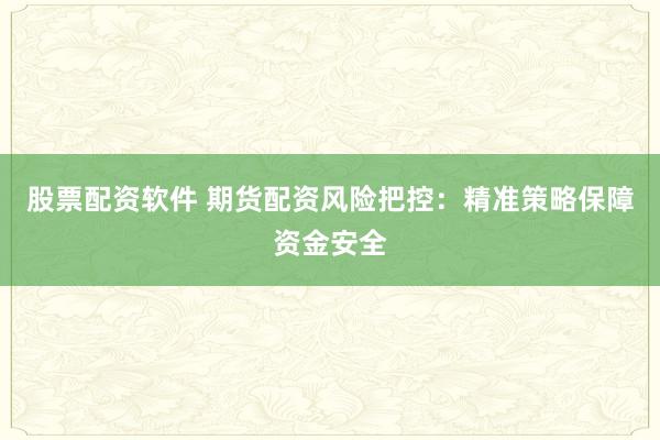 股票配资软件 期货配资风险把控：精准策略保障资金安全