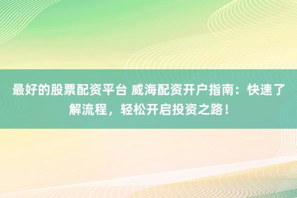 最好的股票配资平台 威海配资开户指南：快速了解流程，轻松开启投资之路！
