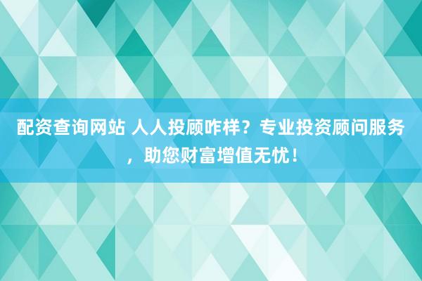 配资查询网站 人人投顾咋样？专业投资顾问服务，助您财富增值无忧！