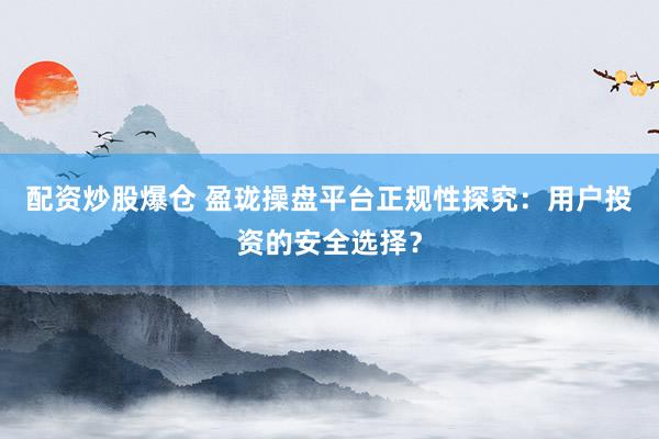 配资炒股爆仓 盈珑操盘平台正规性探究：用户投资的安全选择？