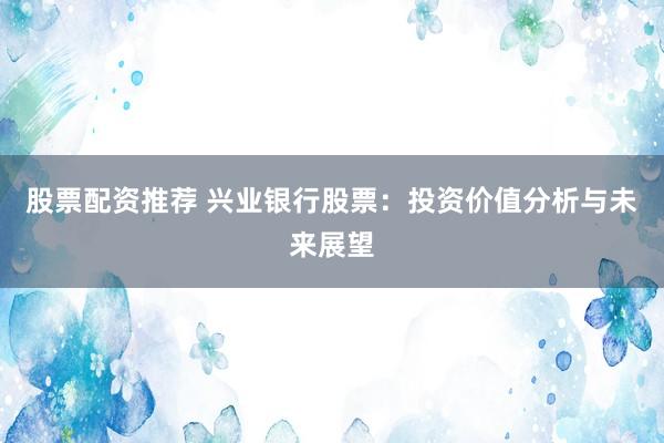 股票配资推荐 兴业银行股票：投资价值分析与未来展望