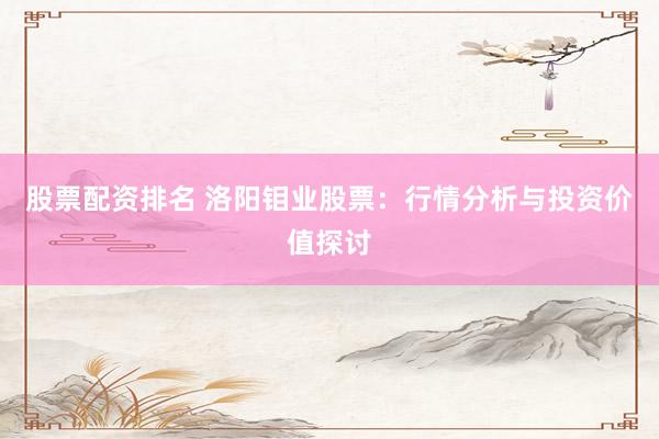 股票配资排名 洛阳钼业股票：行情分析与投资价值探讨