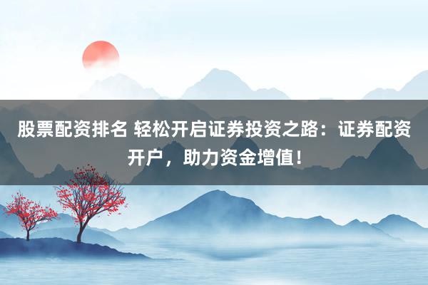 股票配资排名 轻松开启证券投资之路：证券配资开户，助力资金增值！