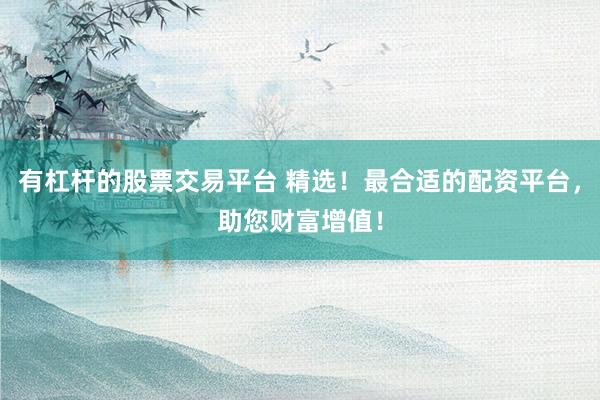 有杠杆的股票交易平台 精选！最合适的配资平台，助您财富增值！