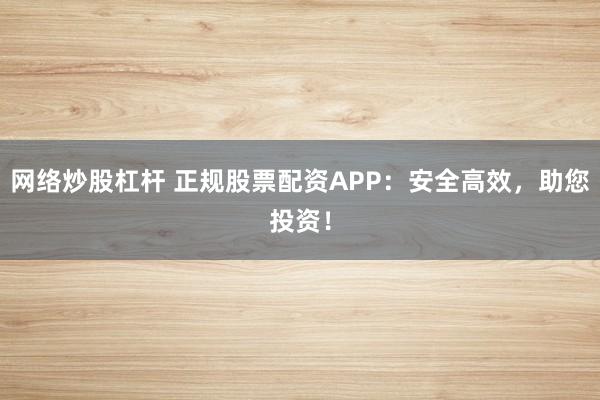 网络炒股杠杆 正规股票配资APP：安全高效，助您投资！