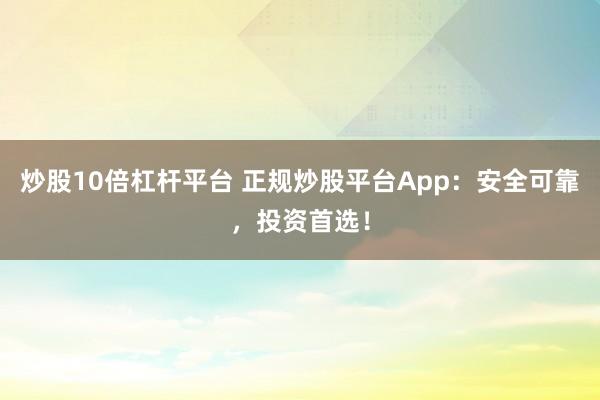 炒股10倍杠杆平台 正规炒股平台App：安全可靠，投资首选！