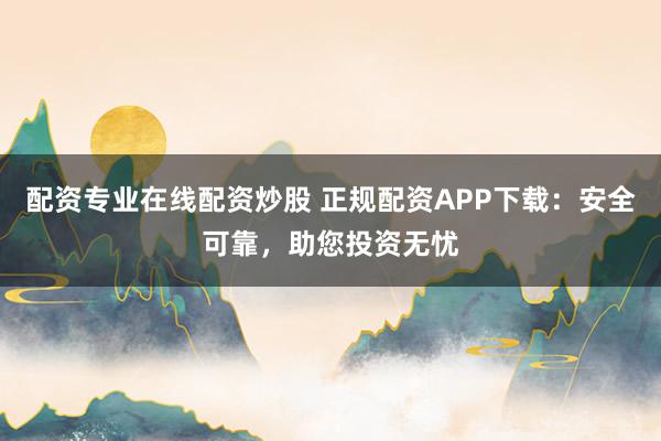 配资专业在线配资炒股 正规配资APP下载：安全可靠，助您投资无忧