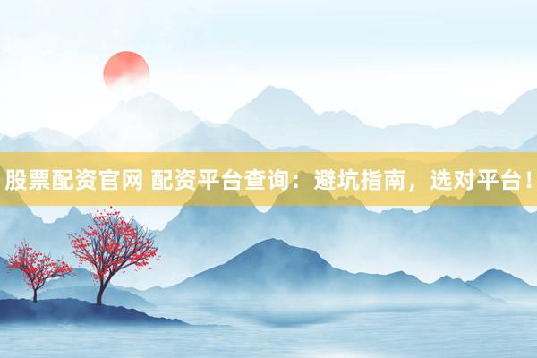 股票配资官网 配资平台查询：避坑指南，选对平台！