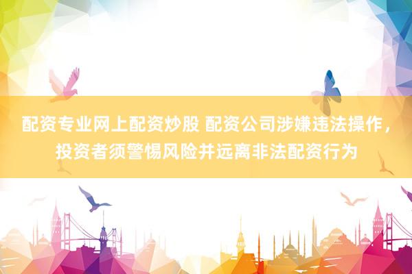配资专业网上配资炒股 配资公司涉嫌违法操作，投资者须警惕风险并远离非法配资行为