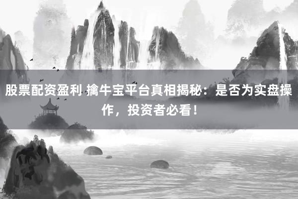 股票配资盈利 擒牛宝平台真相揭秘：是否为实盘操作，投资者必看！