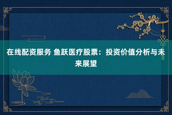 在线配资服务 鱼跃医疗股票：投资价值分析与未来展望