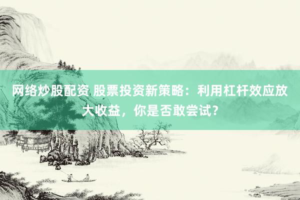 网络炒股配资 股票投资新策略：利用杠杆效应放大收益，你是否敢尝试？