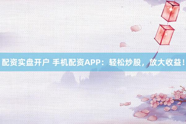 配资实盘开户 手机配资APP：轻松炒股，放大收益！