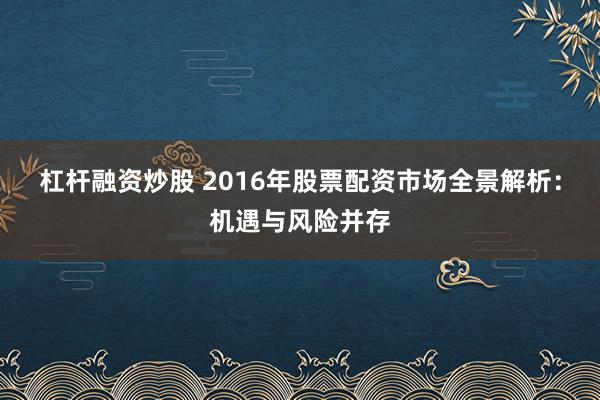 杠杆融资炒股 2016年股票配资市场全景解析：机遇与风险并存