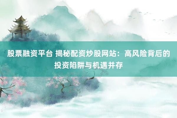 股票融资平台 揭秘配资炒股网站：高风险背后的投资陷阱与机遇并存