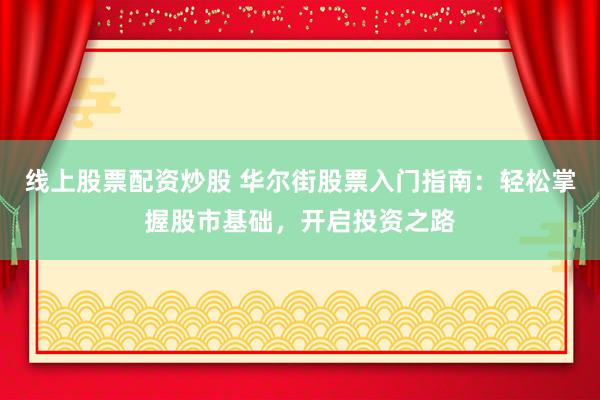 线上股票配资炒股 华尔街股票入门指南：轻松掌握股市基础，开启投资之路