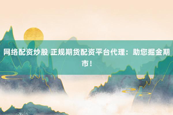 网络配资炒股 正规期货配资平台代理：助您掘金期市！