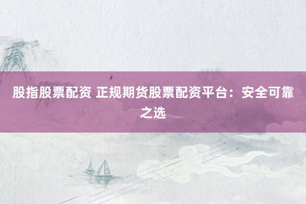 股指股票配资 正规期货股票配资平台：安全可靠之选