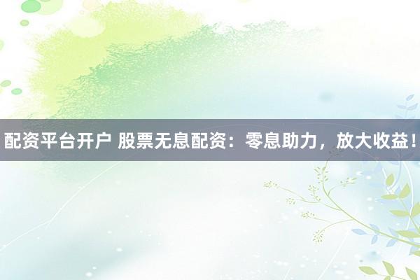 配资平台开户 股票无息配资：零息助力，放大收益！