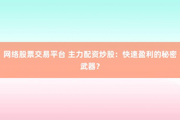 网络股票交易平台 主力配资炒股：快速盈利的秘密武器？