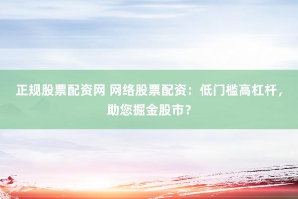 正规股票配资网 网络股票配资：低门槛高杠杆，助您掘金股市？