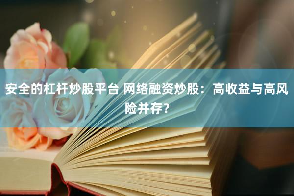 安全的杠杆炒股平台 网络融资炒股：高收益与高风险并存？