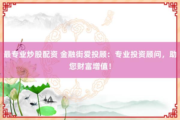 最专业炒股配资 金融街爱投顾：专业投资顾问，助您财富增值！