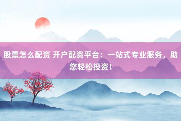 股票怎么配资 开户配资平台：一站式专业服务，助您轻松投资！