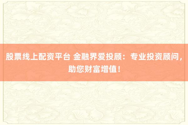 股票线上配资平台 金融界爱投顾：专业投资顾问，助您财富增值！
