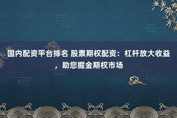 国内配资平台排名 股票期权配资：杠杆放大收益，助您掘金期权市场