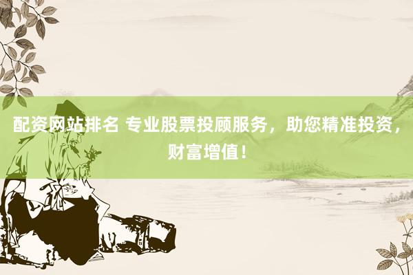 配资网站排名 专业股票投顾服务，助您精准投资，财富增值！
