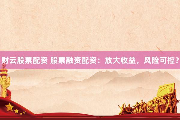 财云股票配资 股票融资配资：放大收益，风险可控？