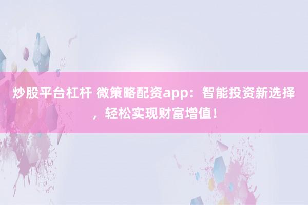 炒股平台杠杆 微策略配资app：智能投资新选择，轻松实现财富增值！