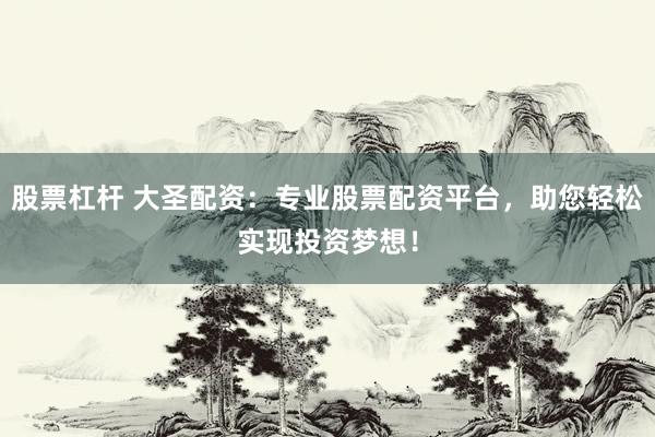 股票杠杆 大圣配资：专业股票配资平台，助您轻松实现投资梦想！