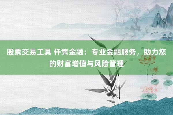 股票交易工具 仟隽金融：专业金融服务，助力您的财富增值与风险管理