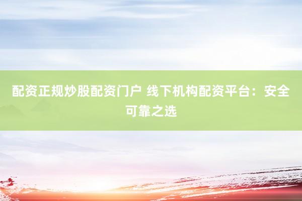 配资正规炒股配资门户 线下机构配资平台：安全可靠之选