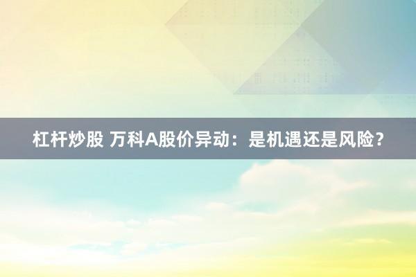 杠杆炒股 万科A股价异动：是机遇还是风险？